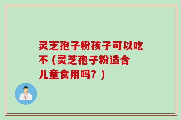 灵芝孢子粉孩子可以吃不 (灵芝孢子粉适合儿童食用吗？)