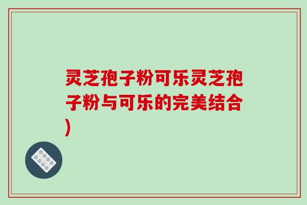 灵芝孢子粉可乐灵芝孢子粉与可乐的完美结合)