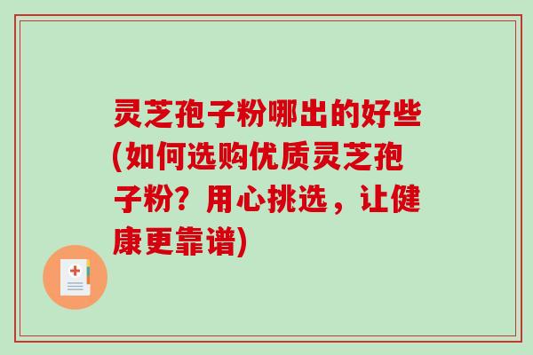灵芝孢子粉哪出的好些(如何选购优质灵芝孢子粉？用心挑选，让健康更靠谱)