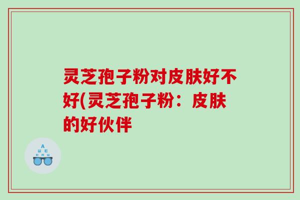 灵芝孢子粉对皮肤好不好(灵芝孢子粉：皮肤的好伙伴