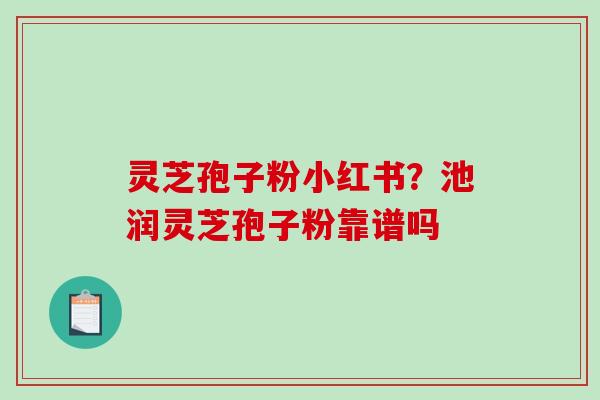 灵芝孢子粉小红书？池润灵芝孢子粉靠谱吗