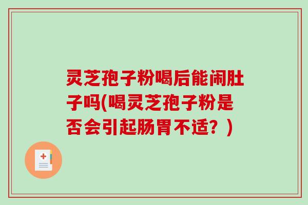 灵芝孢子粉喝后能闹肚子吗(喝灵芝孢子粉是否会引起肠胃不适？)