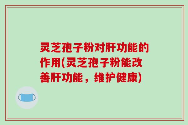 灵芝孢子粉对肝功能的作用(灵芝孢子粉能改善肝功能，维护健康)