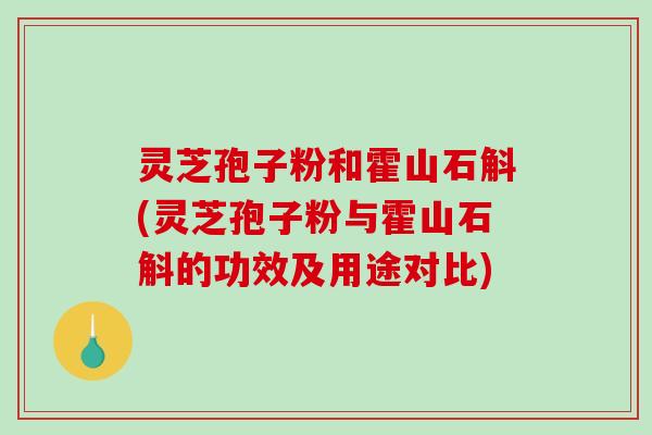 灵芝孢子粉和霍山石斛(灵芝孢子粉与霍山石斛的功效及用途对比)