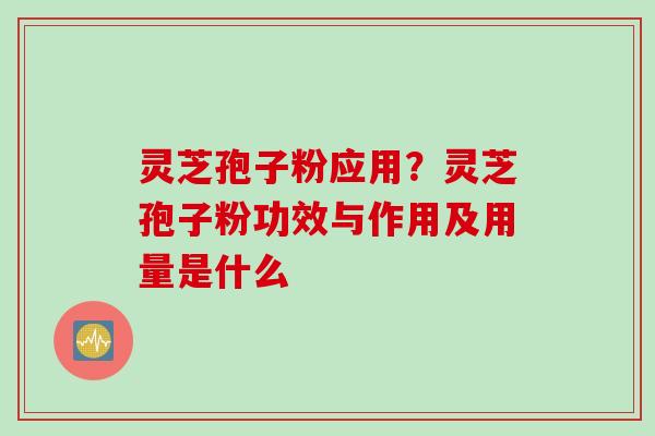 灵芝孢子粉应用？灵芝孢子粉功效与作用及用量是什么