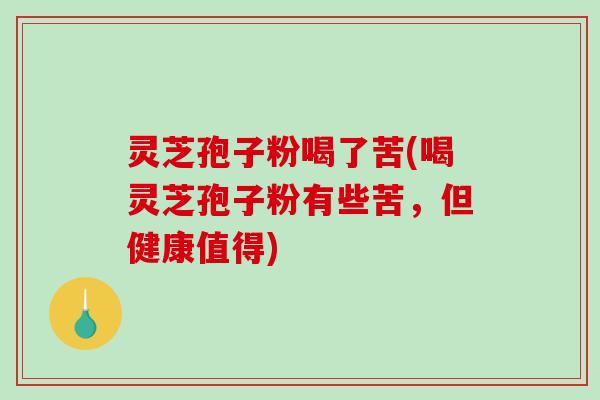 灵芝孢子粉喝了苦(喝灵芝孢子粉有些苦，但健康值得)