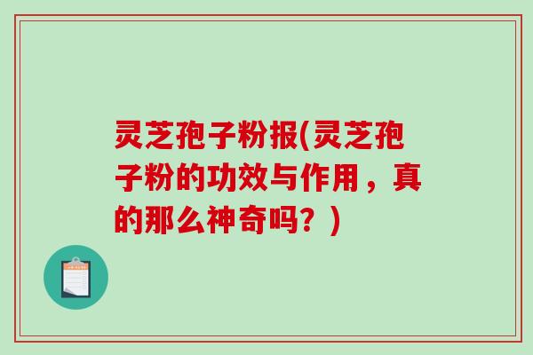 灵芝孢子粉报(灵芝孢子粉的功效与作用，真的那么神奇吗？)