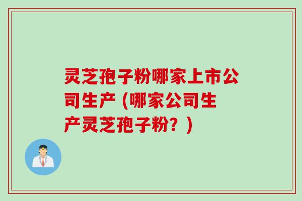 灵芝孢子粉哪家上市公司生产 (哪家公司生产灵芝孢子粉？)