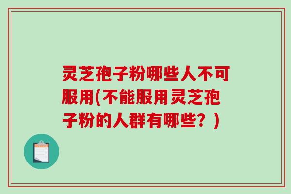 灵芝孢子粉哪些人不可服用(不能服用灵芝孢子粉的人群有哪些？)