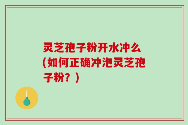 灵芝孢子粉开水冲么 (如何正确冲泡灵芝孢子粉？)