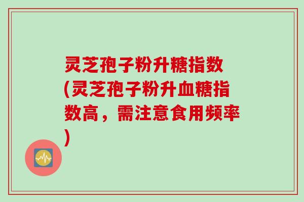灵芝孢子粉升糖指数 (灵芝孢子粉升血糖指数高，需注意食用频率)