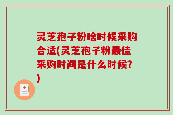 灵芝孢子粉啥时候采购合适(灵芝孢子粉最佳采购时间是什么时候？)
