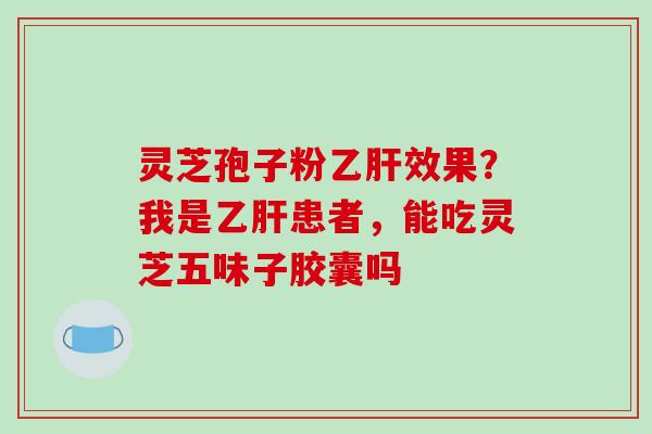 灵芝孢子粉乙肝效果？我是乙肝患者，能吃灵芝五味子胶囊吗