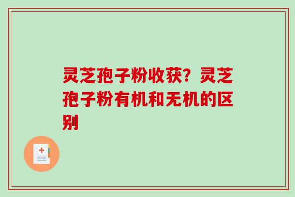灵芝孢子粉收获？灵芝孢子粉有机和无机的区别