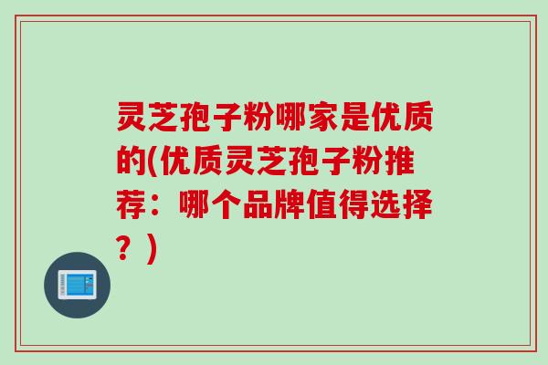 灵芝孢子粉哪家是优质的(优质灵芝孢子粉推荐：哪个品牌值得选择？)