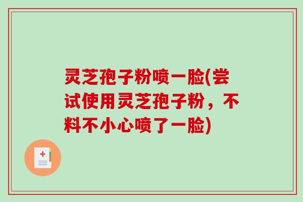 灵芝孢子粉喷一脸(尝试使用灵芝孢子粉，不料不小心喷了一脸)