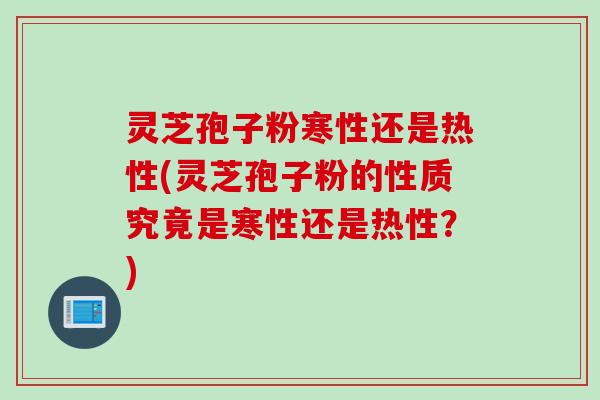 灵芝孢子粉寒性还是热性(灵芝孢子粉的性质究竟是寒性还是热性？)
