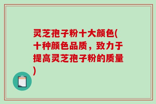 灵芝孢子粉十大颜色(十种颜色品质，致力于提高灵芝孢子粉的质量)