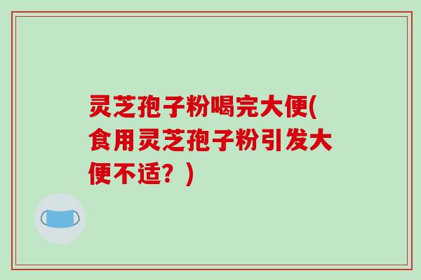 灵芝孢子粉喝完大便(食用灵芝孢子粉引发大便不适？)