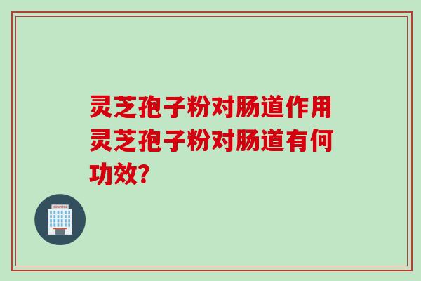 灵芝孢子粉对肠道作用灵芝孢子粉对肠道有何功效？