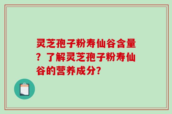 灵芝孢子粉寿仙谷含量？了解灵芝孢子粉寿仙谷的营养成分？