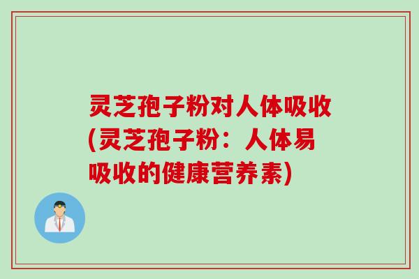 灵芝孢子粉对人体吸收(灵芝孢子粉：人体易吸收的健康营养素)