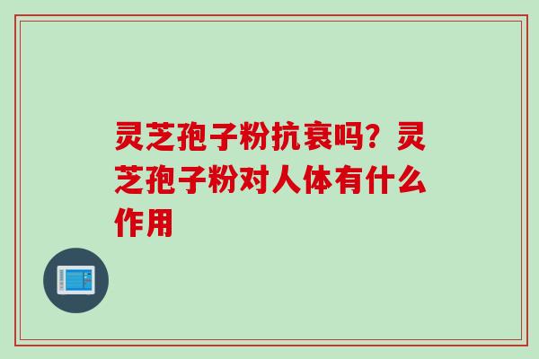 灵芝孢子粉抗衰吗？灵芝孢子粉对人体有什么作用
