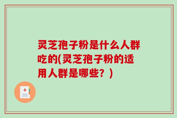 灵芝孢子粉是什么人群吃的(灵芝孢子粉的适用人群是哪些？)