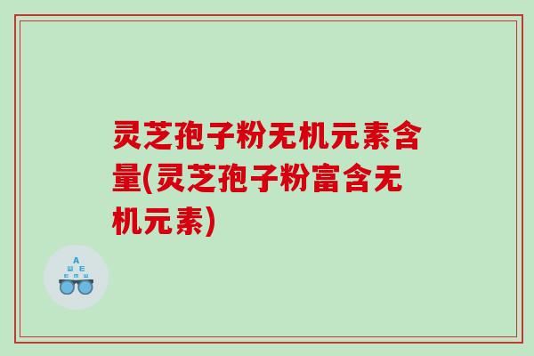 灵芝孢子粉无机元素含量(灵芝孢子粉富含无机元素)