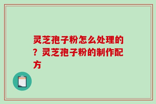 灵芝孢子粉怎么处理的？灵芝孢子粉的制作配方