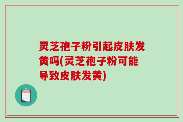 灵芝孢子粉引起皮肤发黄吗(灵芝孢子粉可能导致皮肤发黄)
