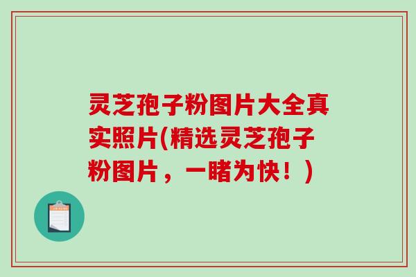 灵芝孢子粉图片大全真实照片(精选灵芝孢子粉图片，一睹为快！)