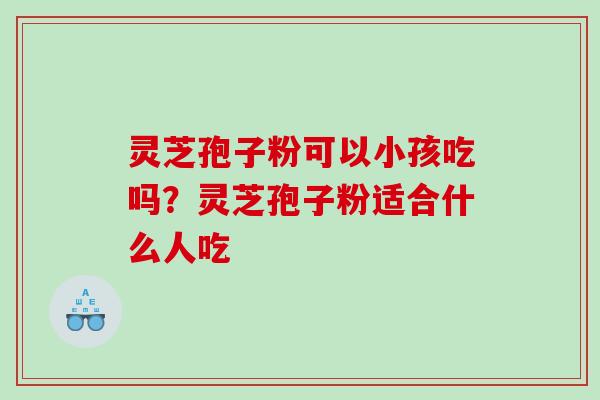 灵芝孢子粉可以小孩吃吗？灵芝孢子粉适合什么人吃