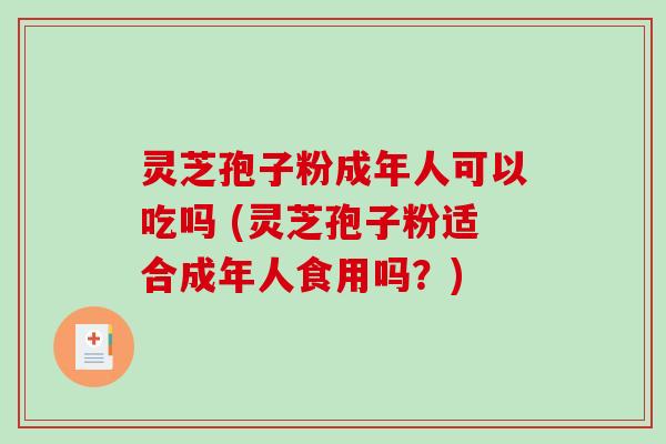 灵芝孢子粉成年人可以吃吗 (灵芝孢子粉适合成年人食用吗？)