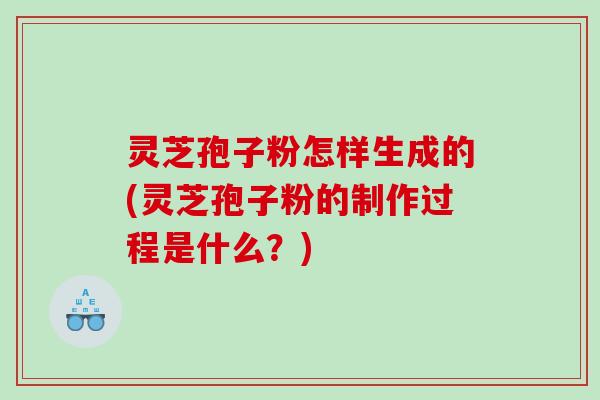 灵芝孢子粉怎样生成的(灵芝孢子粉的制作过程是什么？)