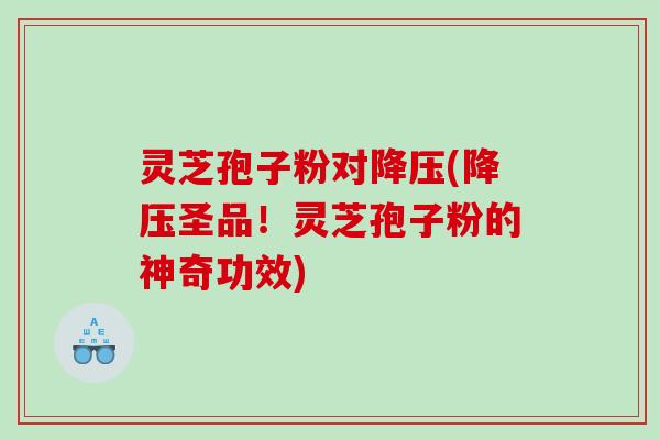 灵芝孢子粉对降压(降压圣品！灵芝孢子粉的神奇功效)