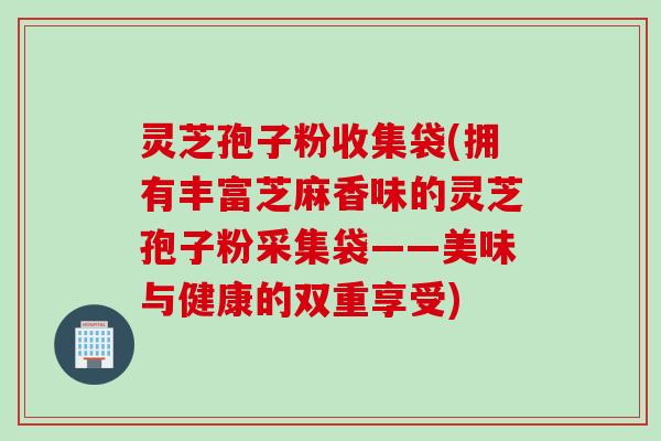 灵芝孢子粉收集袋(拥有丰富芝麻香味的灵芝孢子粉采集袋——美味与健康的双重享受)