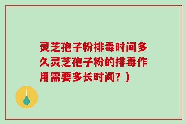 灵芝孢子粉排毒时间多久灵芝孢子粉的排毒作用需要多长时间？)