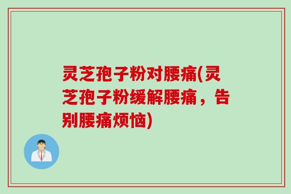 灵芝孢子粉对腰痛(灵芝孢子粉缓解腰痛，告别腰痛烦恼)