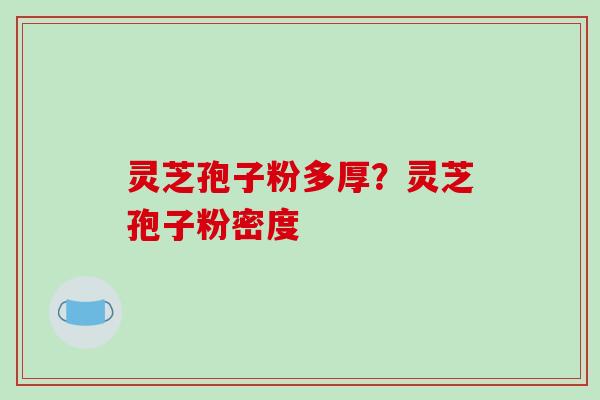 灵芝孢子粉多厚？灵芝孢子粉密度