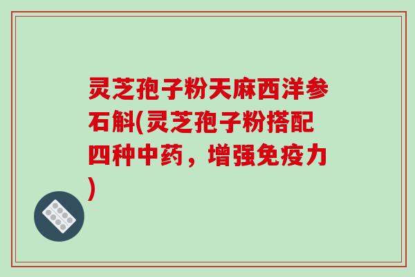 灵芝孢子粉天麻西洋参石斛(灵芝孢子粉搭配四种中药，增强免疫力)