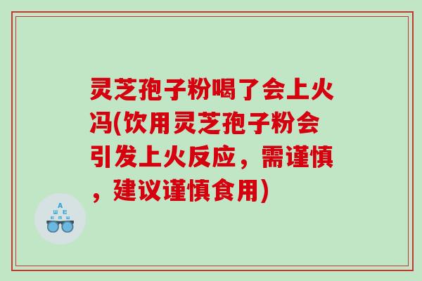 灵芝孢子粉喝了会上火冯(饮用灵芝孢子粉会引发上火反应，需谨慎，建议谨慎食用)
