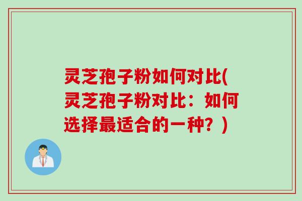 灵芝孢子粉如何对比(灵芝孢子粉对比：如何选择最适合的一种？)