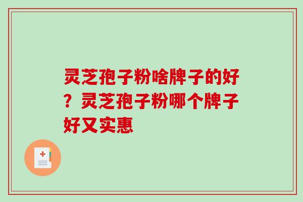 灵芝孢子粉啥牌子的好？灵芝孢子粉哪个牌子好又实惠