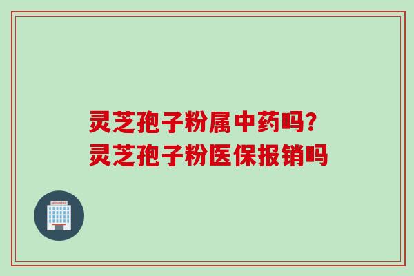 灵芝孢子粉属中药吗？灵芝孢子粉医保报销吗