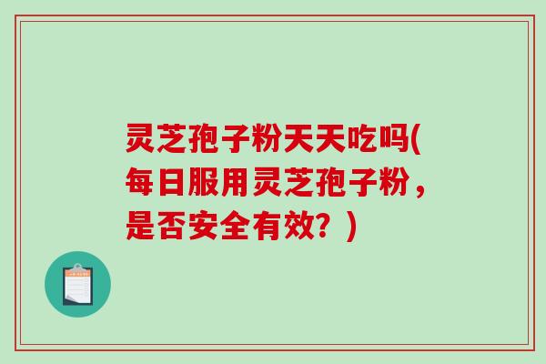 灵芝孢子粉天天吃吗(每日服用灵芝孢子粉，是否安全有效？)