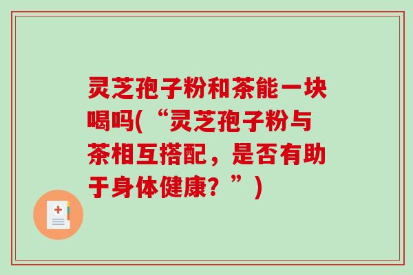 灵芝孢子粉和茶能一块喝吗(“灵芝孢子粉与茶相互搭配，是否有助于身体健康？”)