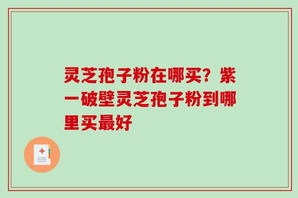 灵芝孢子粉在哪买？紫一破壁灵芝孢子粉到哪里买最好