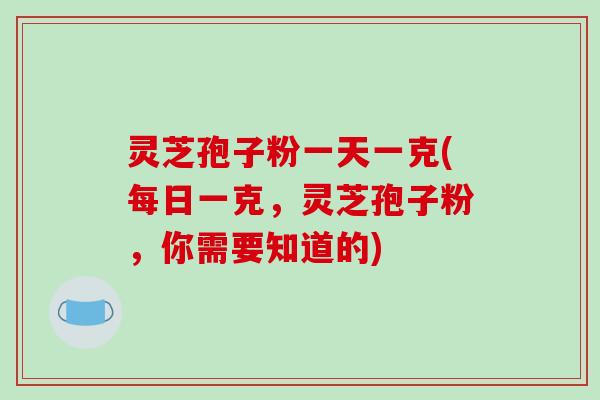 灵芝孢子粉一天一克(每日一克,灵芝孢子粉,你需要知道的) 灵芝孢子粉一天一克(每日一克,灵芝孢子粉,你需要知道的)