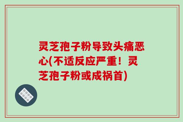 灵芝孢子粉导致头痛恶心(不适反应严重！灵芝孢子粉或成祸首)